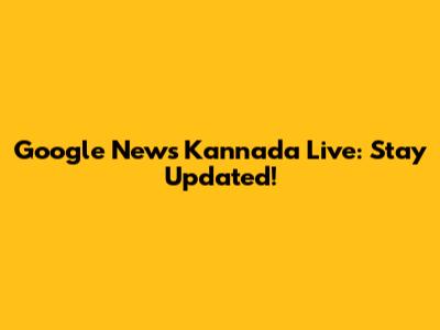 Google News Kannada Live: Stay Updated!