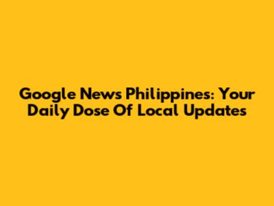 Google News Philippines: Your Daily Dose Of Local Updates