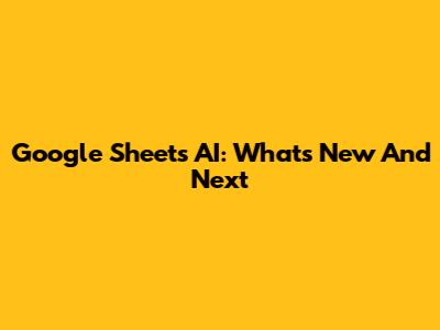 Google Sheets AI: What's New And Next