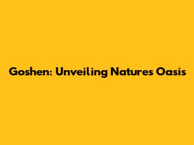 Goshen: Unveiling Nature's Oasis