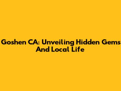 Goshen CA: Unveiling Hidden Gems And Local Life