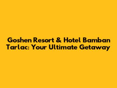 Goshen Resort & Hotel Bamban Tarlac: Your Ultimate Getaway