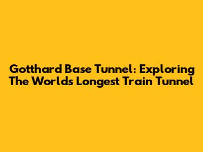 Gotthard Base Tunnel: Exploring The World's Longest Train Tunnel