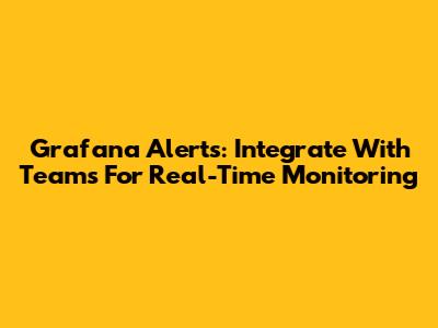 Grafana Alerts: Integrate With Teams For Real-Time Monitoring