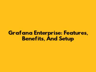 Grafana Enterprise: Features, Benefits, And Setup