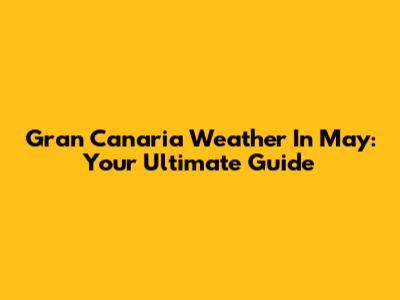 Gran Canaria Weather In May: Your Ultimate Guide
