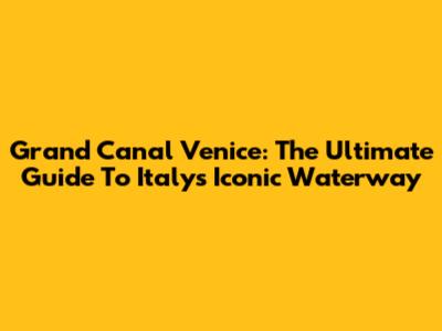 Grand Canal Venice: The Ultimate Guide To Italy's Iconic Waterway