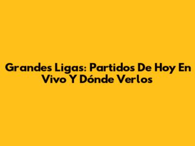 Grandes Ligas: Partidos De Hoy En Vivo Y Dónde Verlos