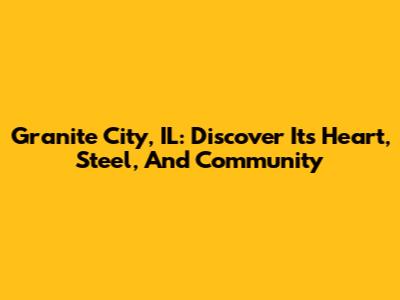 Granite City, IL: Discover Its Heart, Steel, And Community