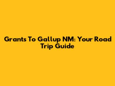 Grants To Gallup NM: Your Road Trip Guide