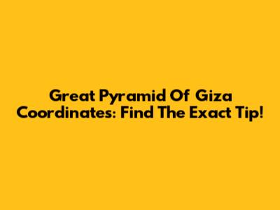 Great Pyramid Of Giza Coordinates: Find The Exact Tip!