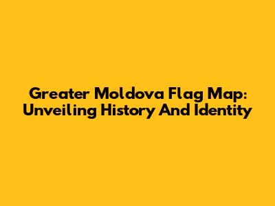 Greater Moldova Flag Map: Unveiling History And Identity