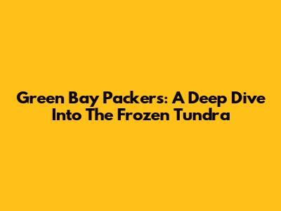 Green Bay Packers: A Deep Dive Into The Frozen Tundra