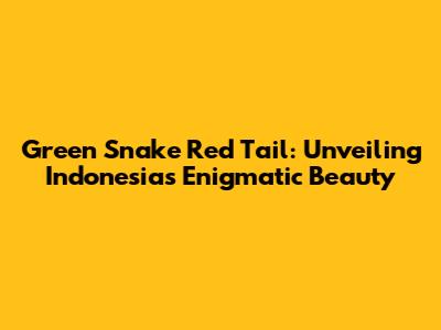 Green Snake Red Tail: Unveiling Indonesia's Enigmatic Beauty