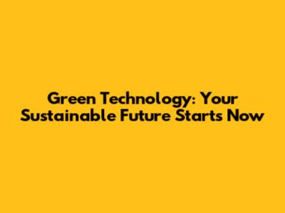 Green Technology: Your Sustainable Future Starts Now