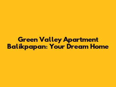 Green Valley Apartment Balikpapan: Your Dream Home