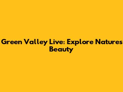 Green Valley Live: Explore Nature's Beauty