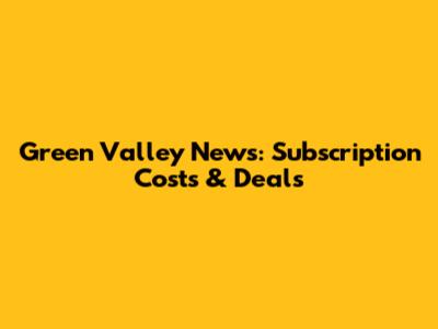 Green Valley News: Subscription Costs & Deals