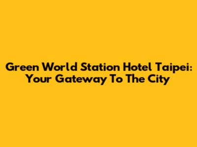 Green World Station Hotel Taipei: Your Gateway To The City