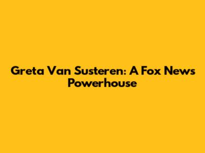 Greta Van Susteren: A Fox News Powerhouse