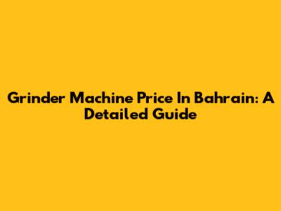 Grinder Machine Price In Bahrain: A Detailed Guide