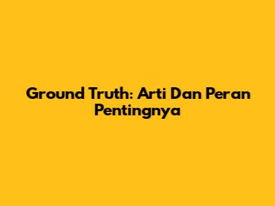 Ground Truth: Arti Dan Peran Pentingnya