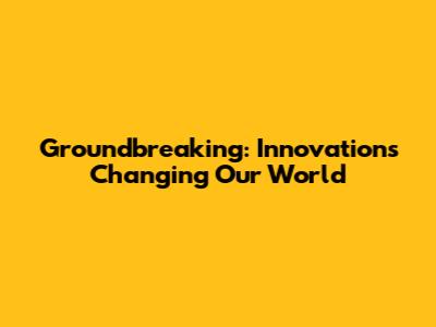 Groundbreaking: Innovations Changing Our World