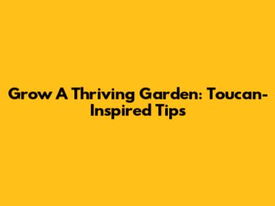 Grow A Thriving Garden: Toucan-Inspired Tips