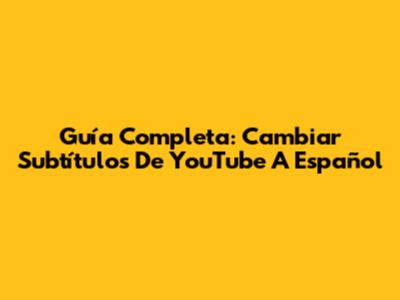 Guía Completa: Cambiar Subtítulos De YouTube A Español