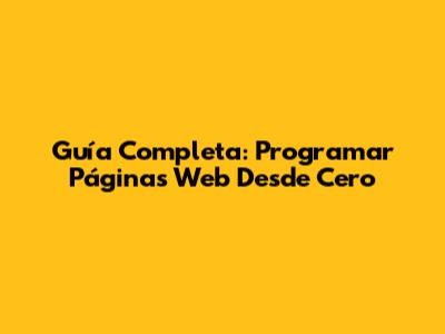 Guía Completa: Programar Páginas Web Desde Cero