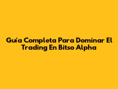 Guía Completa Para Dominar El Trading En Bitso Alpha