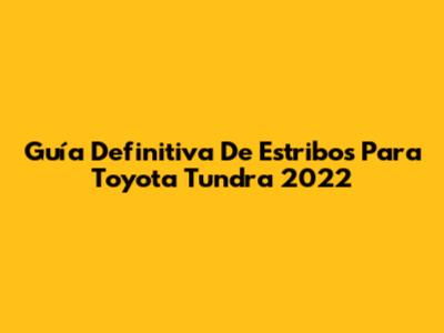 Guía Definitiva De Estribos Para Toyota Tundra 2022