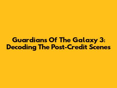 Guardians Of The Galaxy 3: Decoding The Post-Credit Scenes