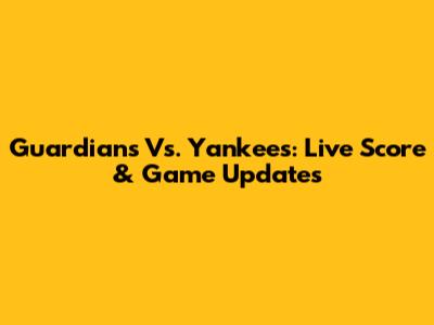 Guardians Vs. Yankees: Live Score & Game Updates