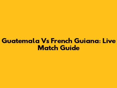 Guatemala Vs French Guiana: Live Match Guide