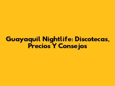 Guayaquil Nightlife: Discotecas, Precios Y Consejos