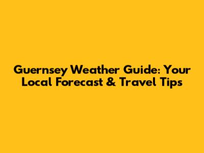 Guernsey Weather Guide: Your Local Forecast & Travel Tips