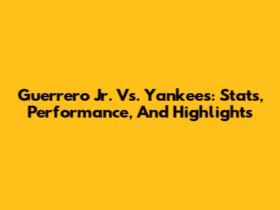 Guerrero Jr. Vs. Yankees: Stats, Performance, And Highlights