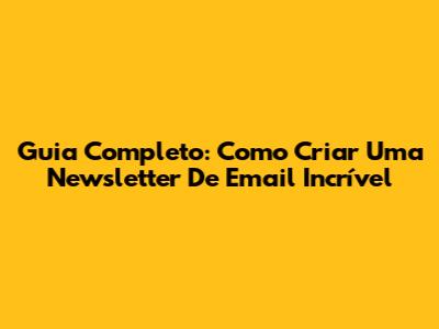 Guia Completo: Como Criar Uma Newsletter De Email Incrível