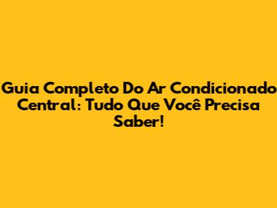 Guia Completo Do Ar Condicionado Central: Tudo Que Você Precisa Saber!