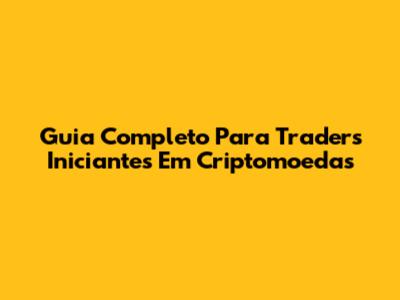 Guia Completo Para Traders Iniciantes Em Criptomoedas