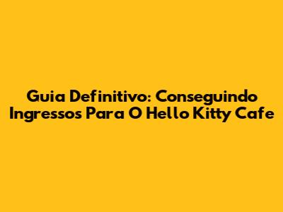 Guia Definitivo: Conseguindo Ingressos Para O Hello Kitty Cafe