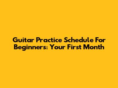 Guitar Practice Schedule For Beginners: Your First Month