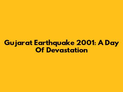 Gujarat Earthquake 2001: A Day Of Devastation