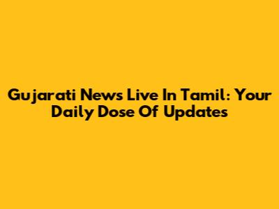 Gujarati News Live In Tamil: Your Daily Dose Of Updates