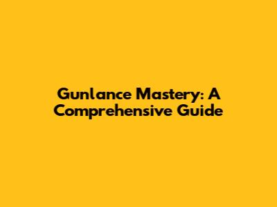 Gunlance Mastery: A Comprehensive Guide