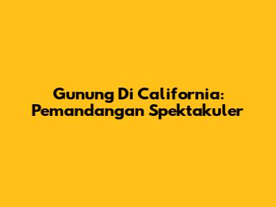 Gunung Di California: Pemandangan Spektakuler