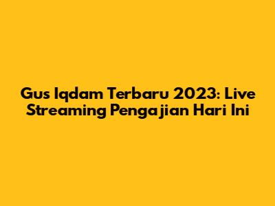Gus Iqdam Terbaru 2023: Live Streaming Pengajian Hari Ini