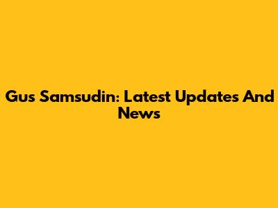 Gus Samsudin: Latest Updates And News