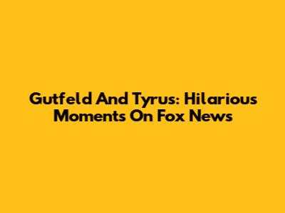 Gutfeld And Tyrus: Hilarious Moments On Fox News